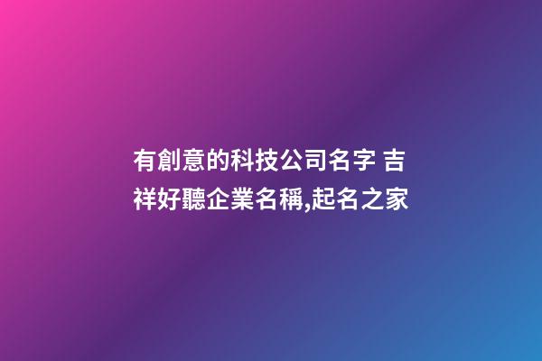 有創意的科技公司名字 吉祥好聽企業名稱,起名之家
